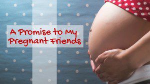 A Promise to My Pregnant Friends